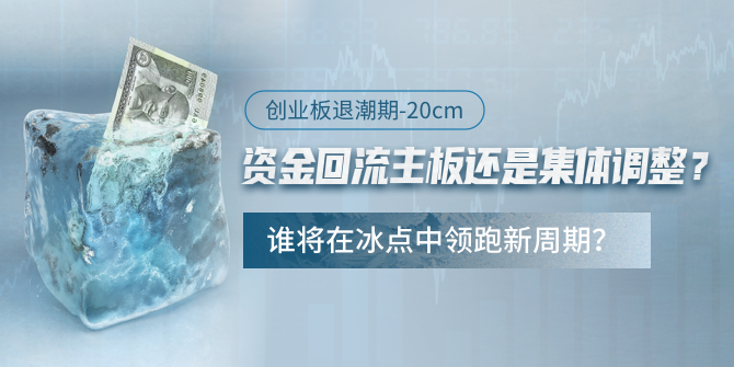 创业板退潮期-20cm，资金回流主板还是集体调整？谁将在冰点中领跑新周期？